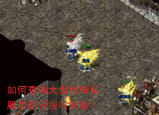 如何查询大型传奇私服最新开服时间表? 如何查询大型传奇私服最新开服时间表?