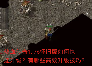 热血传奇1.76怀旧版如何快速升级?有哪些高效升级技巧? 热血传奇1.76怀旧版如何快速升级?有哪些高效升级技巧?