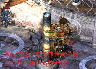 如何快速下载热血传奇私服官方客户端并高效升级? 如何快速下载热血传奇私服官方客户端并高效升级?