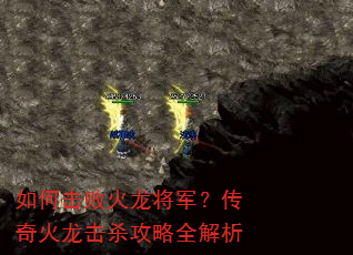 如何击败火龙将军?传奇火龙击杀攻略全解析 如何击败火龙将军?传奇火龙击杀攻略全解析